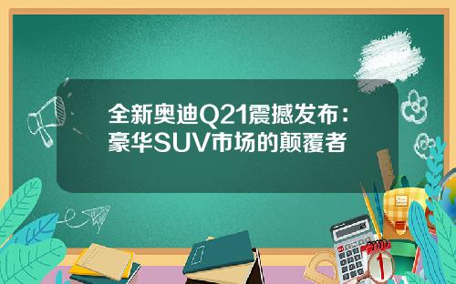 全新奥迪Q21震撼发布：豪华SUV市场的颠覆者