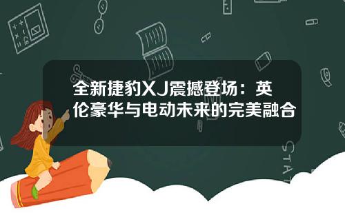 全新捷豹XJ震撼登场：英伦豪华与电动未来的完美融合