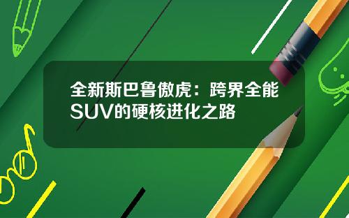 全新斯巴鲁傲虎：跨界全能SUV的硬核进化之路