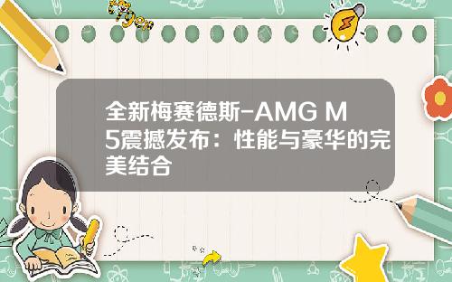 全新梅赛德斯-AMG M5震撼发布：性能与豪华的完美结合