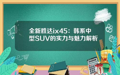 全新胜达ix45：韩系中型SUV的实力与魅力解析