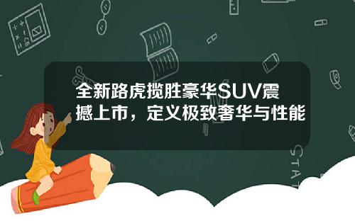 全新路虎揽胜豪华SUV震撼上市，定义极致奢华与性能
