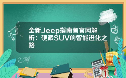 全新Jeep指南者官网解析：硬派SUV的智能进化之路