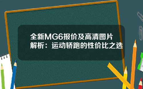 全新MG6报价及高清图片解析：运动轿跑的性价比之选