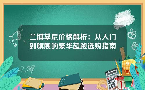兰博基尼价格解析：从入门到旗舰的豪华超跑选购指南
