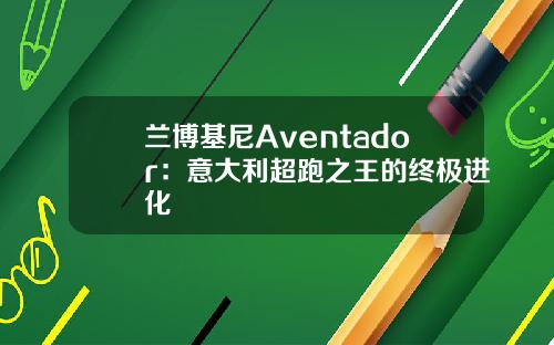 兰博基尼Aventador：意大利超跑之王的终极进化