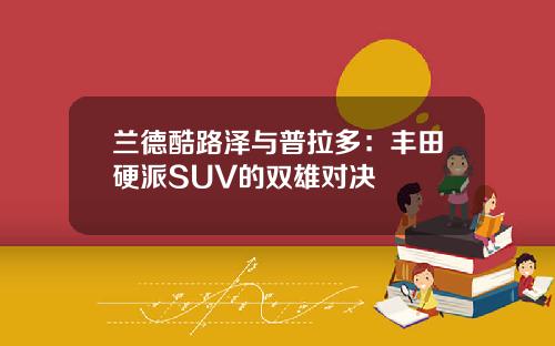 兰德酷路泽与普拉多：丰田硬派SUV的双雄对决