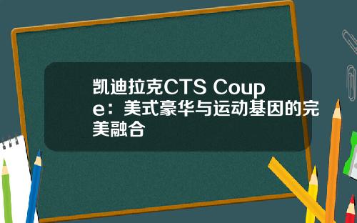 凯迪拉克CTS Coupe：美式豪华与运动基因的完美融合
