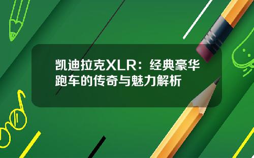 凯迪拉克XLR：经典豪华跑车的传奇与魅力解析