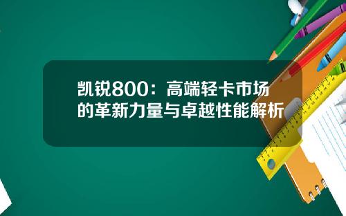 凯锐800：高端轻卡市场的革新力量与卓越性能解析
