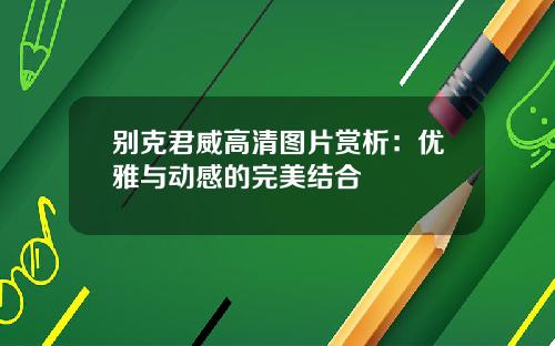 别克君威高清图片赏析：优雅与动感的完美结合