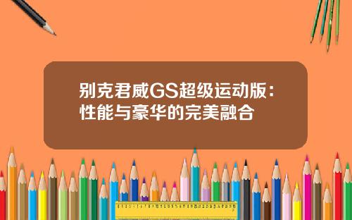 别克君威GS超级运动版：性能与豪华的完美融合