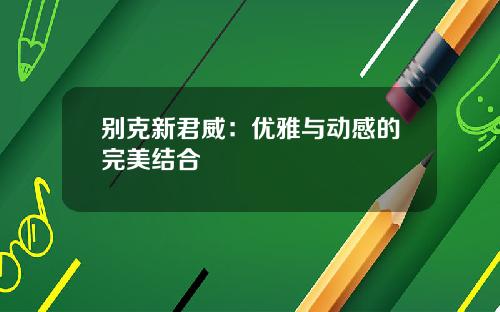 别克新君威：优雅与动感的完美结合