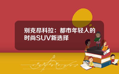 别克昂科拉：都市年轻人的时尚SUV新选择
