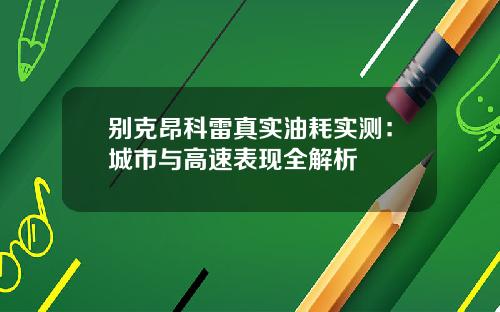 别克昂科雷真实油耗实测：城市与高速表现全解析