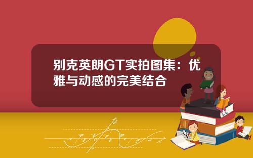 别克英朗GT实拍图集：优雅与动感的完美结合