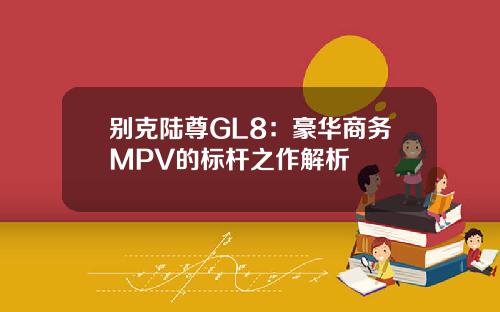 别克陆尊GL8：豪华商务MPV的标杆之作解析