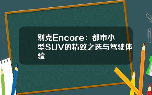 别克Encore：都市小型SUV的精致之选与驾驶体验