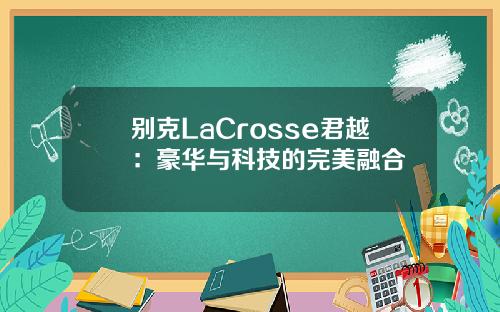 别克LaCrosse君越：豪华与科技的完美融合