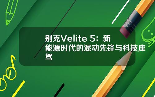 别克Velite 5：新能源时代的混动先锋与科技座驾