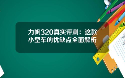力帆320真实评测：这款小型车的优缺点全面解析