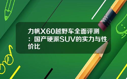 力帆X60越野车全面评测：国产硬派SUV的实力与性价比
