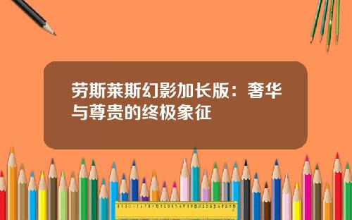 劳斯莱斯幻影加长版：奢华与尊贵的终极象征