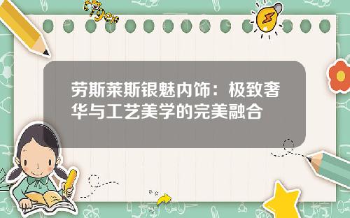 劳斯莱斯银魅内饰：极致奢华与工艺美学的完美融合