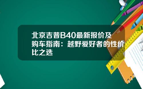 北京吉普B40最新报价及购车指南：越野爱好者的性价比之选