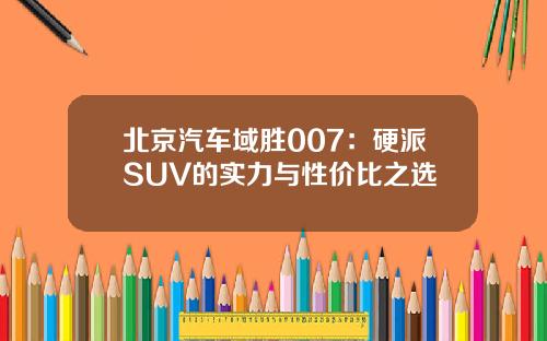 北京汽车域胜007：硬派SUV的实力与性价比之选