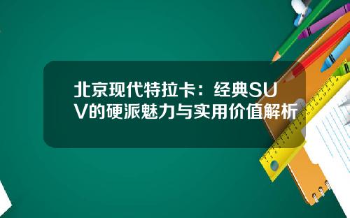 北京现代特拉卡：经典SUV的硬派魅力与实用价值解析