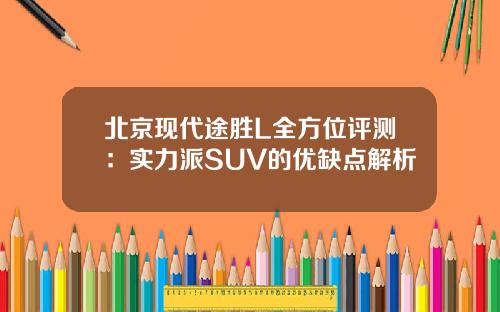 北京现代途胜L全方位评测：实力派SUV的优缺点解析