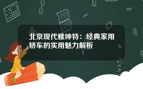 北京现代雅绅特：经典家用轿车的实用魅力解析