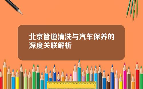 北京管道清洗与汽车保养的深度关联解析