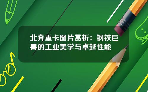 北奔重卡图片赏析：钢铁巨兽的工业美学与卓越性能