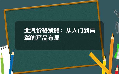 北汽价格策略：从入门到高端的产品布局