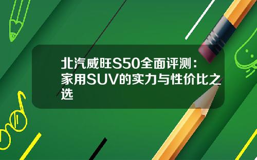 北汽威旺S50全面评测：家用SUV的实力与性价比之选