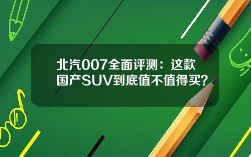 北汽007全面评测：这款国产SUV到底值不值得买？