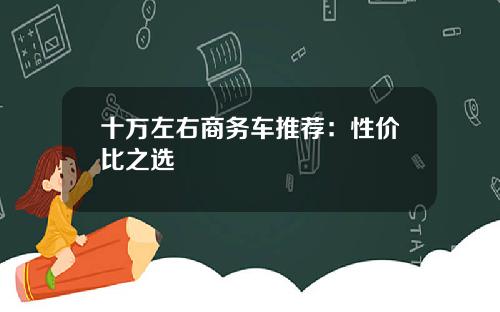 十万左右商务车推荐：性价比之选