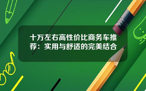十万左右高性价比商务车推荐：实用与舒适的完美结合