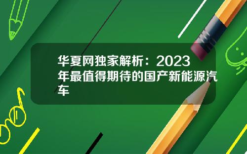 华夏网独家解析：2023年最值得期待的国产新能源汽车