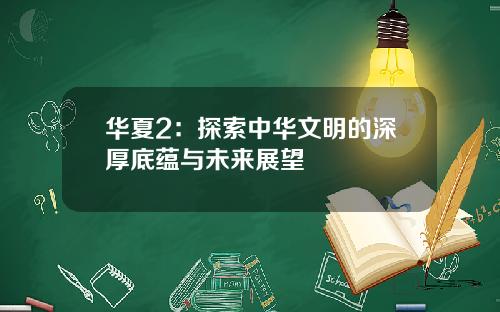 华夏2：探索中华文明的深厚底蕴与未来展望