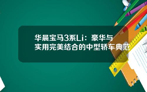 华晨宝马3系Li：豪华与实用完美结合的中型轿车典范