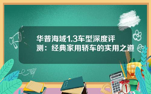 华普海域1.3车型深度评测：经典家用轿车的实用之道