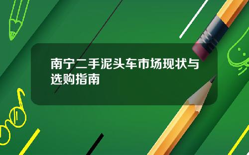 南宁二手泥头车市场现状与选购指南