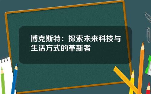 博克斯特：探索未来科技与生活方式的革新者