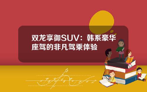 双龙享御SUV：韩系豪华座驾的非凡驾乘体验