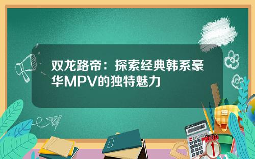 双龙路帝：探索经典韩系豪华MPV的独特魅力