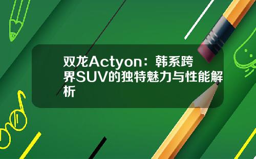 双龙Actyon：韩系跨界SUV的独特魅力与性能解析