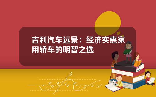 吉利汽车远景：经济实惠家用轿车的明智之选